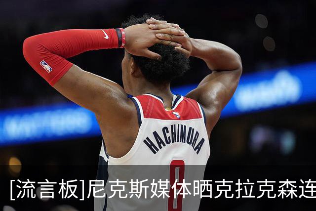 [流言板]尼克斯媒体晒克拉克森连续干拔命中三分的个人特训视频